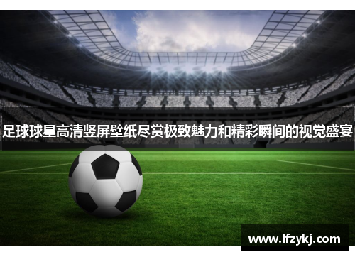 足球球星高清竖屏壁纸尽赏极致魅力和精彩瞬间的视觉盛宴