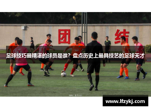 足球技巧最精湛的球员是谁？盘点历史上最具技艺的足球天才