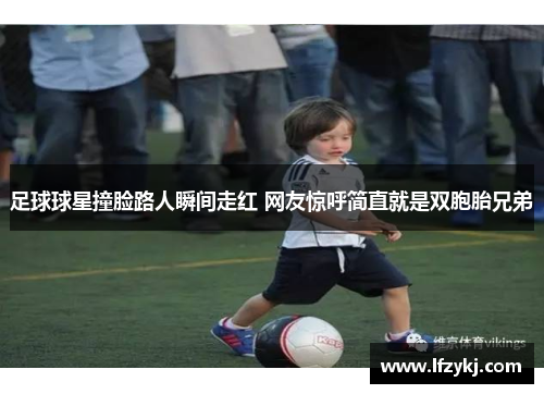 足球球星撞脸路人瞬间走红 网友惊呼简直就是双胞胎兄弟