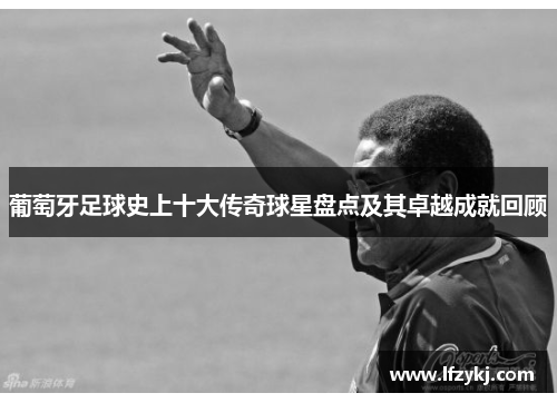 葡萄牙足球史上十大传奇球星盘点及其卓越成就回顾