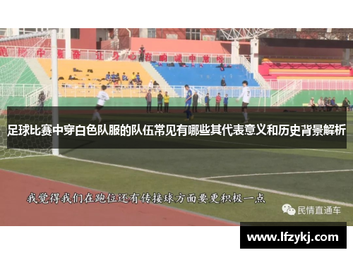足球比赛中穿白色队服的队伍常见有哪些其代表意义和历史背景解析