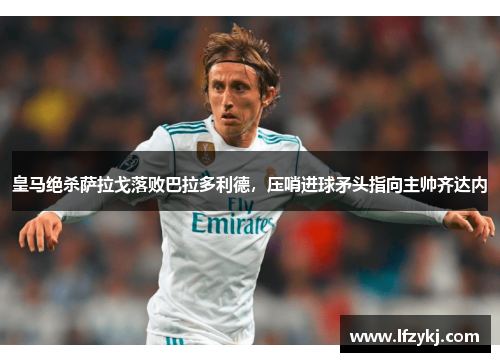 皇马绝杀萨拉戈落败巴拉多利德，压哨进球矛头指向主帅齐达内