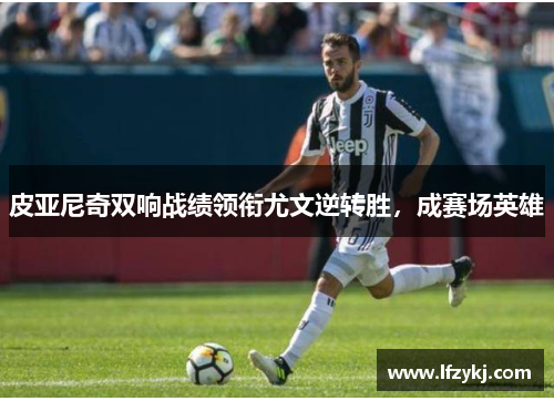 皮亚尼奇双响战绩领衔尤文逆转胜，成赛场英雄