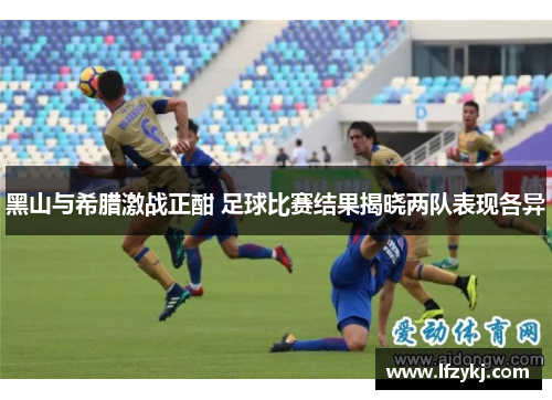 黑山与希腊激战正酣 足球比赛结果揭晓两队表现各异